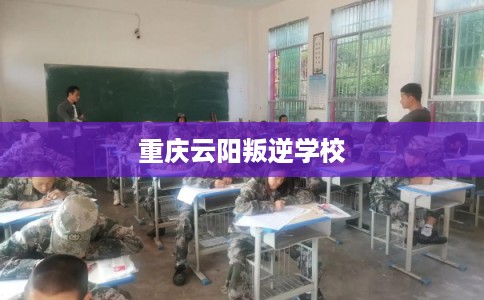 重庆云阳叛逆学校