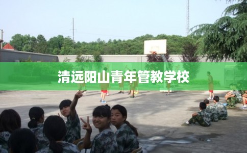 清远阳山青年管教学校 清远阳山青年管教学校