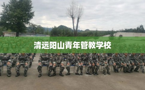 清远阳山青年管教学校 清远阳山青年管教学校