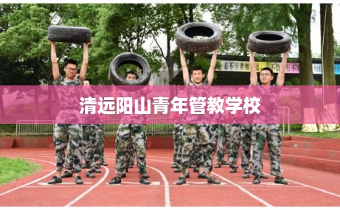 清远阳山青年管教学校 清远阳山青年管教学校