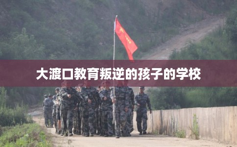 大渡口教育叛逆的孩子的学校