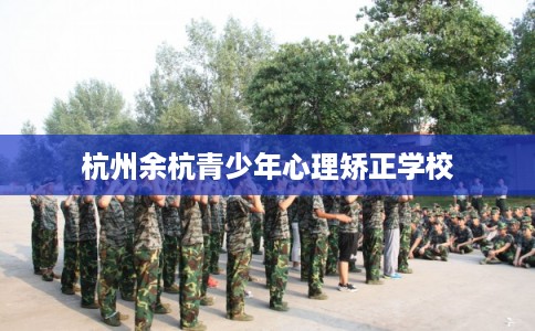 杭州余杭青少年心理矫正学校