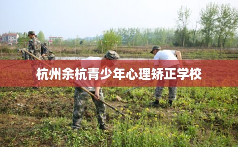 杭州余杭青少年心理矫正学校