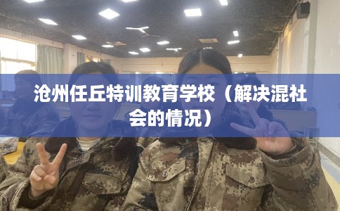 沧州任丘特训教育学校(解决混社会的情况) 沧州任丘特训教育学校(解决混社会的情况)