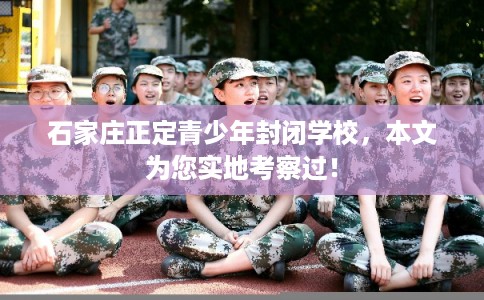 石家庄正定青少年封闭学校，本文为您实地考察过！