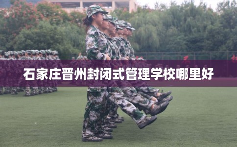 石家庄晋州封闭式管理学校哪里好