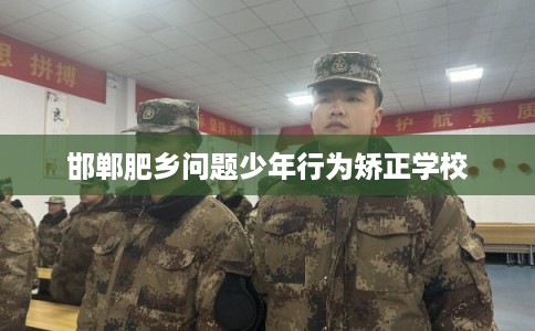 邯郸肥乡问题少年行为矫正学校 邯郸肥乡问题少年行为矫正学校