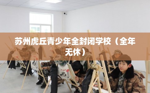 苏州虎丘青少年全封闭学校（全年无休）