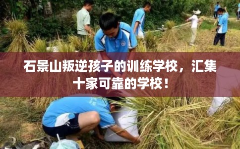 石景山叛逆孩子的训练学校,汇集十家可靠的学校! 石景山叛逆孩子的训练学校,汇集十家可靠的学校!