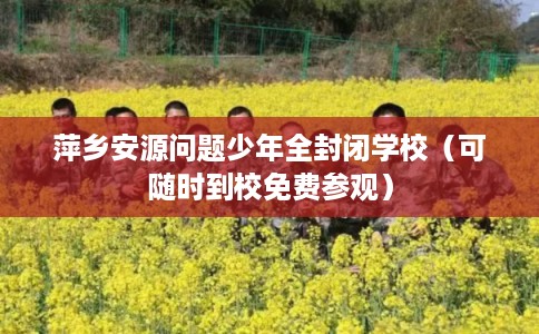 萍乡安源问题少年全封闭学校（可随时到校免费参观）
