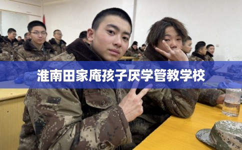 淮南田家庵孩子厌学管教学校