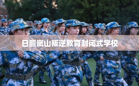 日照岚山叛逆教育封闭式学校 日照岚山叛逆教育封闭式学校