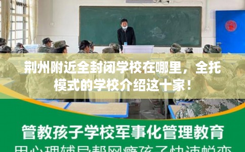 荆州附近全封闭学校在哪里，全托模式的学校介绍这十家！