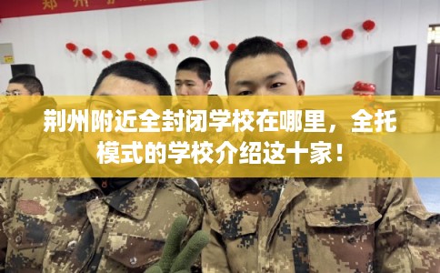 荆州附近全封闭学校在哪里，全托模式的学校介绍这十家！