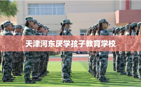 天津河东厌学孩子教育学校