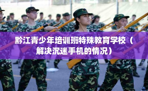 黔江青少年培训班特殊教育学校（解决沉迷手机的情况）
