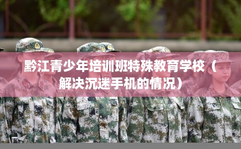 黔江青少年培训班特殊教育学校（解决沉迷手机的情况）