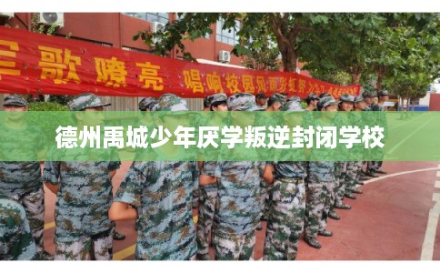 德州禹城少年厌学叛逆封闭学校