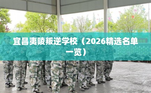 宜昌夷陵叛逆学校（2026精选名单一览）