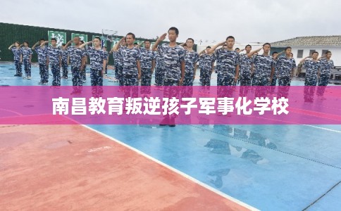 南昌教育叛逆孩子军事化学校