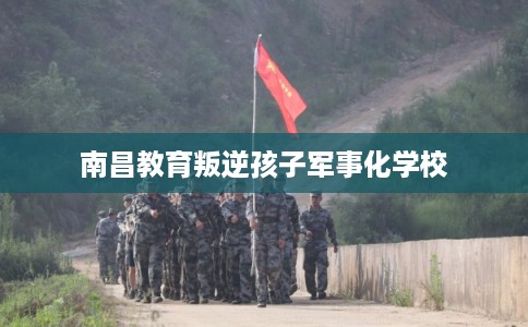 南昌教育叛逆孩子军事化学校