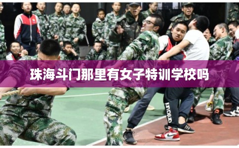 珠海斗门那里有女子特训学校吗