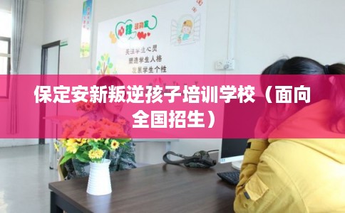 保定安新叛逆孩子培训学校（面向全国招生）