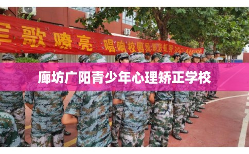 廊坊广阳青少年心理矫正学校