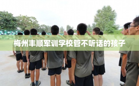 梅州丰顺军训学校管不听话的孩子