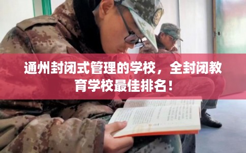 通州封闭式管理的学校，全封闭教育学校最佳排名！