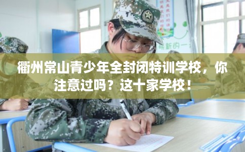 衢州常山青少年全封闭特训学校，你注意过吗？这十家学校！
