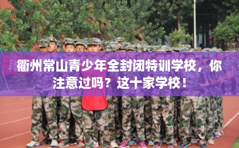衢州常山青少年全封闭特训学校，你注意过吗？这十家学校！