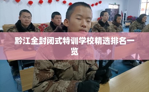 黔江全封闭式特训学校精选排名一览