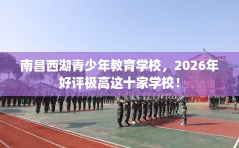 南昌西湖青少年教育学校，2026年好评极高这十家学校！