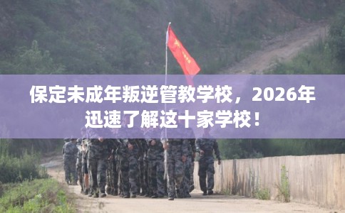 保定未成年叛逆管教学校，2026年迅速了解这十家学校！