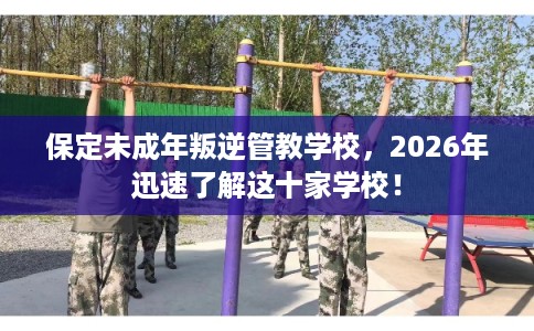 保定未成年叛逆管教学校，2026年迅速了解这十家学校！