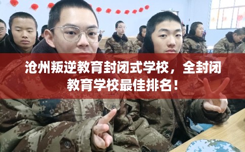 沧州叛逆教育封闭式学校，全封闭教育学校最佳排名！