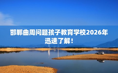 邯郸曲周问题孩子教育学校2026年迅速了解! 邯郸曲周问题孩子教育学校2026年迅速了解!