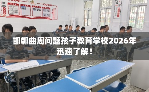 邯郸曲周问题孩子教育学校2026年迅速了解！