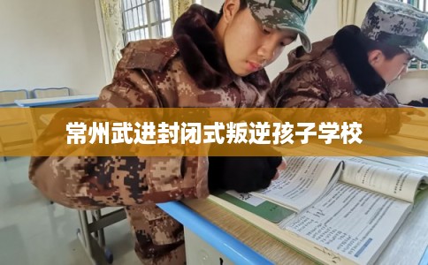 常州武进封闭式叛逆孩子学校