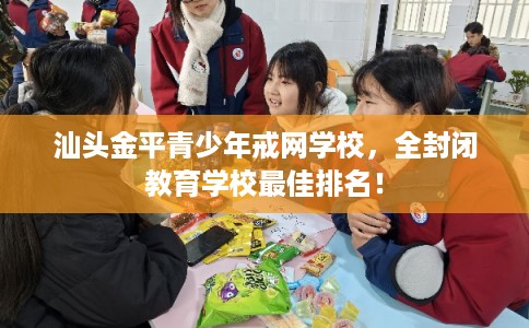 汕头金平青少年戒网学校，全封闭教育学校最佳排名！