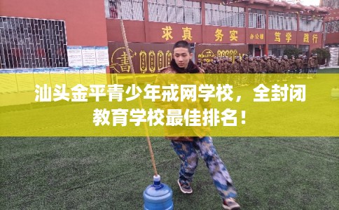 汕头金平青少年戒网学校，全封闭教育学校最佳排名！