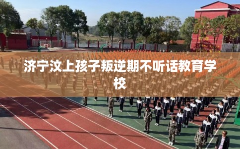 济宁汶上孩子叛逆期不听话教育学校
