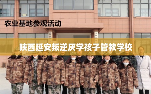 陕西延安叛逆厌学孩子管教学校 陕西延安叛逆厌学孩子管教学校