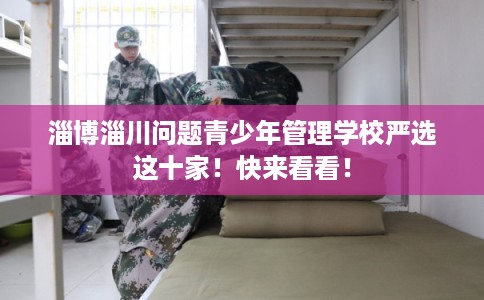 淄博淄川问题青少年管理学校严选这十家!快来看看! 淄博淄川问题青少年管理学校严选这十家!快来看看!