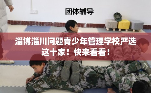 淄博淄川问题青少年管理学校严选这十家！快来看看！