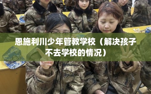 恩施利川少年管教学校（解决孩子不去学校的情况）