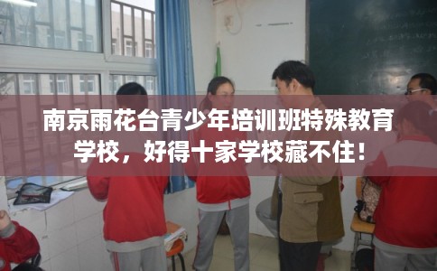 南京雨花台青少年培训班特殊教育学校，好得十家学校藏不住！