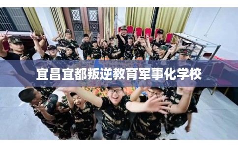 宜昌宜都叛逆教育军事化学校