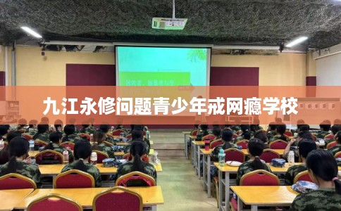 九江永修问题青少年戒网瘾学校